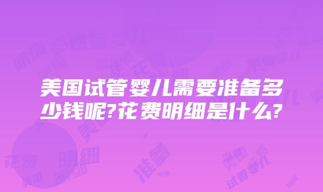 美国试管婴儿需要准备多少钱呢?花费明细是什么?