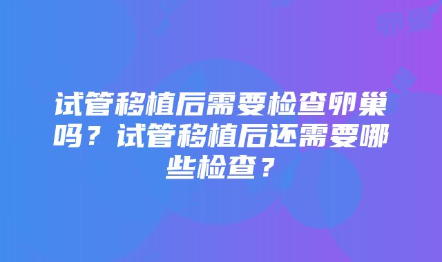 试管移植后需要检查卵巢吗？试管移植后还需要哪些检查？