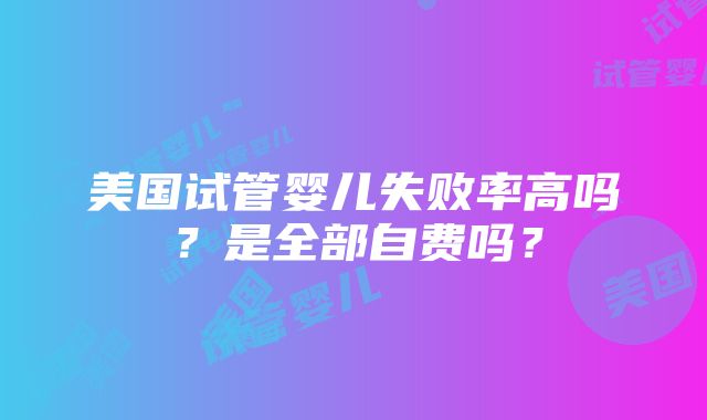 美国试管婴儿失败率高吗？是全部自费吗？