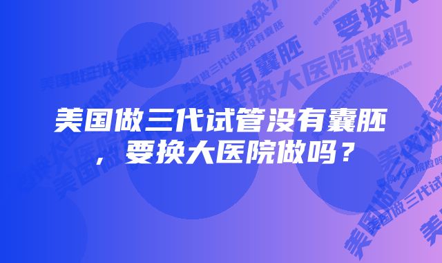 美国做三代试管没有囊胚，要换大医院做吗？