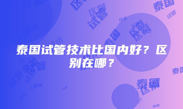 泰国试管技术比国内好？区别在哪？