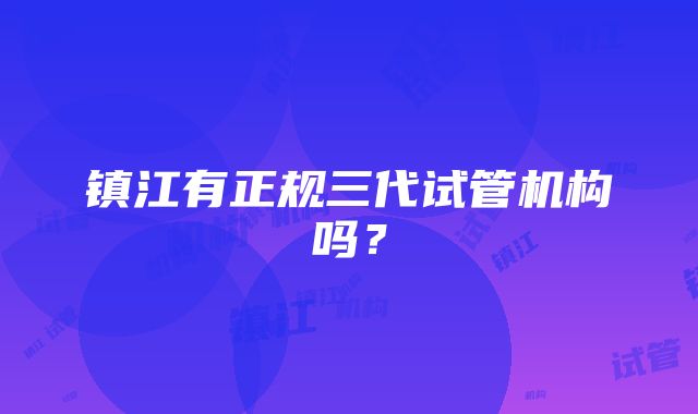 镇江有正规三代试管机构吗？