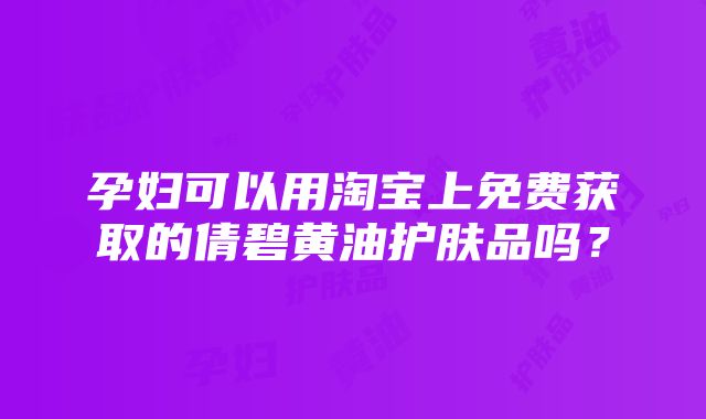 孕妇可以用淘宝上免费获取的倩碧黄油护肤品吗？