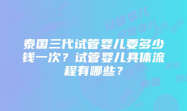 泰国三代试管婴儿要多少钱一次？试管婴儿具体流程有哪些？