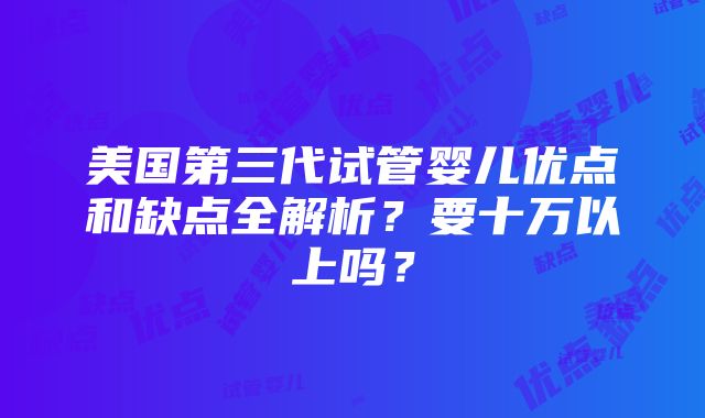 美国第三代试管婴儿优点和缺点全解析？要十万以上吗？