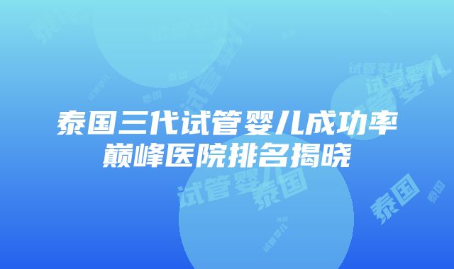 泰国三代试管婴儿成功率巅峰医院排名揭晓