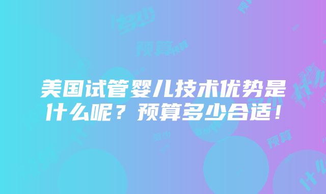 美国试管婴儿技术优势是什么呢？预算多少合适！