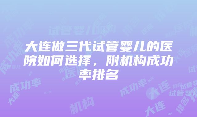 大连做三代试管婴儿的医院如何选择，附机构成功率排名