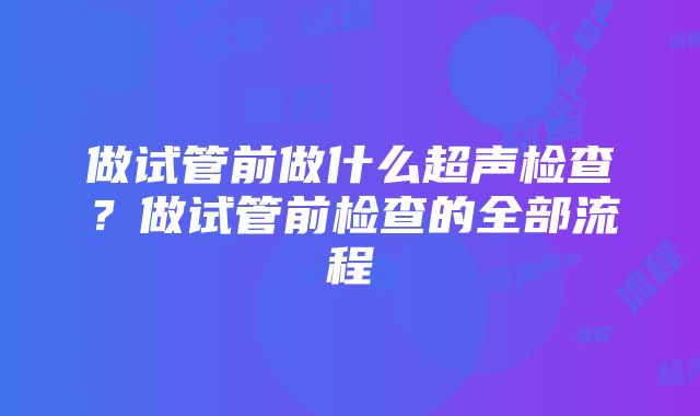 做试管前做什么超声检查？做试管前检查的全部流程