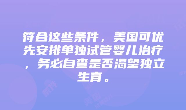 符合这些条件，美国可优先安排单独试管婴儿治疗，务必自查是否渴望独立生育。