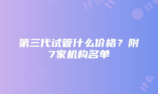 第三代试管什么价格？附7家机构名单