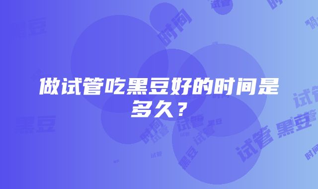 做试管吃黑豆好的时间是多久？