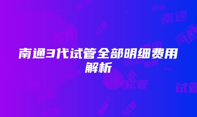 南通3代试管全部明细费用解析