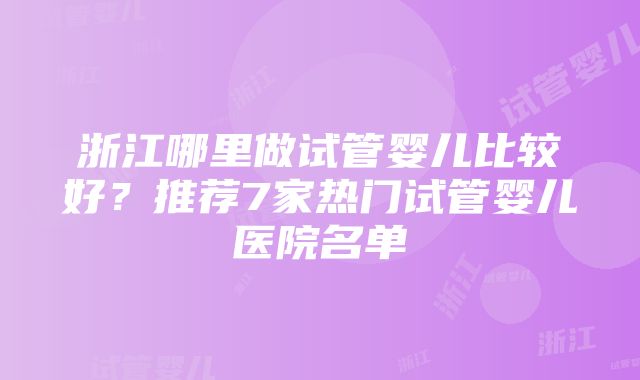 浙江哪里做试管婴儿比较好？推荐7家热门试管婴儿医院名单