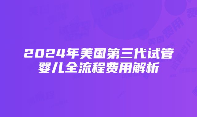 2024年美国第三代试管婴儿全流程费用解析