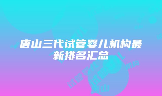 唐山三代试管婴儿机构最新排名汇总