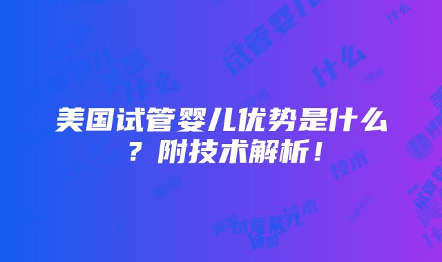 美国试管婴儿优势是什么？附技术解析！