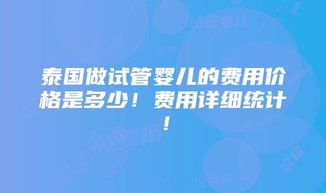 泰国做试管婴儿的费用价格是多少！费用详细统计！