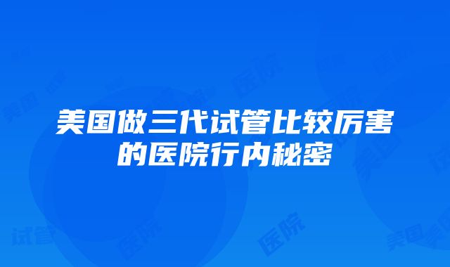 美国做三代试管比较厉害的医院行内秘密