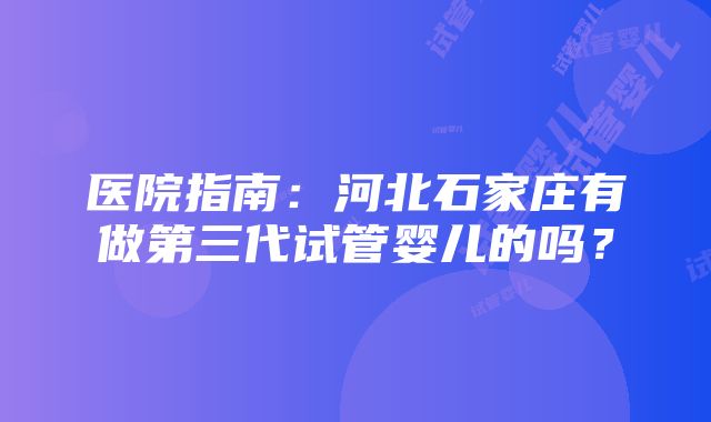 医院指南：河北石家庄有做第三代试管婴儿的吗？