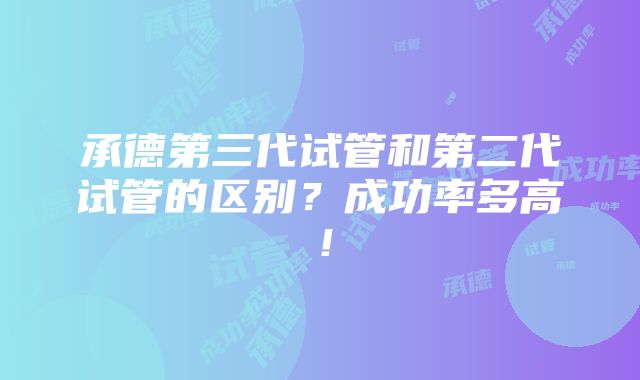 承德第三代试管和第二代试管的区别？成功率多高！