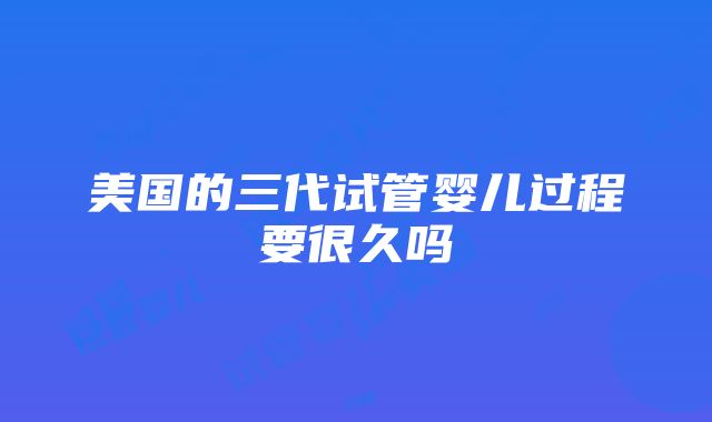 美国的三代试管婴儿过程要很久吗