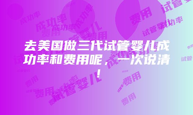 去美国做三代试管婴儿成功率和费用呢，一次说清！