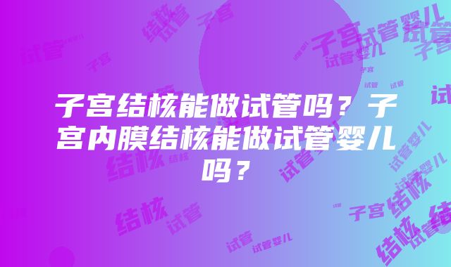 子宫结核能做试管吗？子宫内膜结核能做试管婴儿吗？