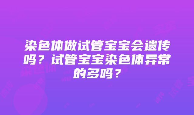 染色体做试管宝宝会遗传吗？试管宝宝染色体异常的多吗？