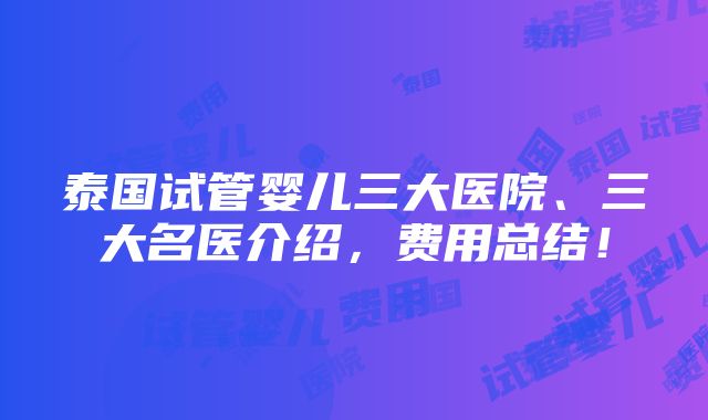 泰国试管婴儿三大医院、三大名医介绍，费用总结！