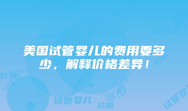 美国试管婴儿的费用要多少，解释价格差异！