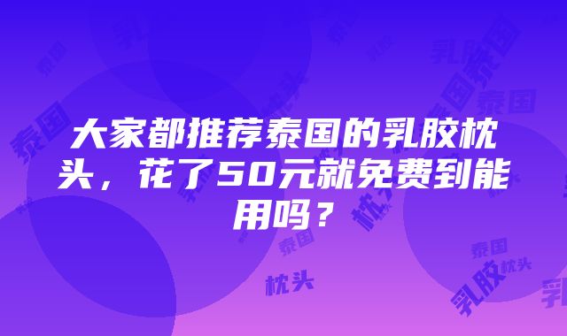 大家都推荐泰国的乳胶枕头，花了50元就免费到能用吗？