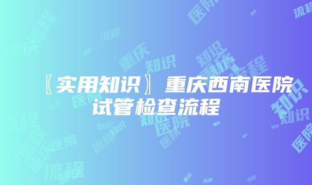 〖实用知识〗重庆西南医院试管检查流程