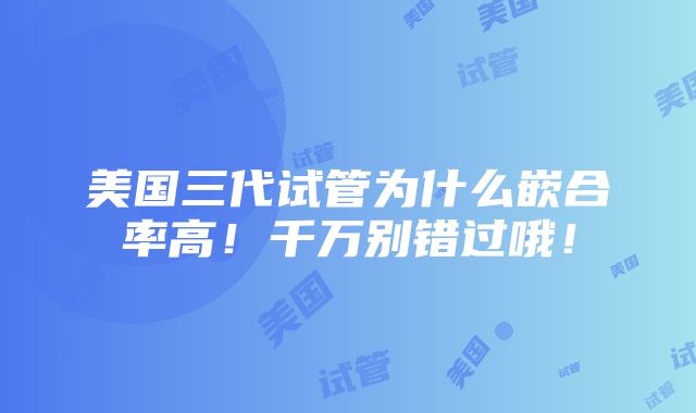 美国三代试管为什么嵌合率高！千万别错过哦！