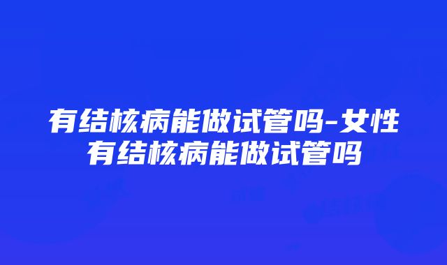 有结核病能做试管吗-女性有结核病能做试管吗