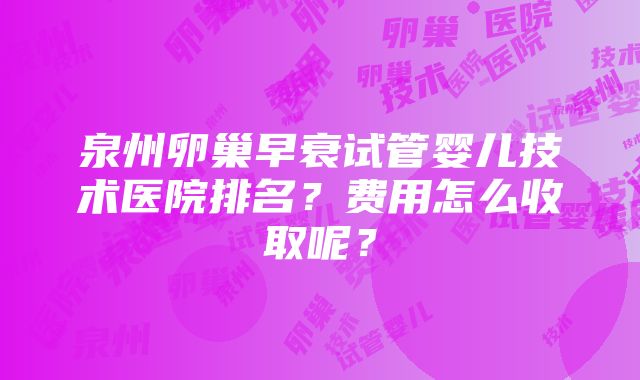 泉州卵巢早衰试管婴儿技术医院排名？费用怎么收取呢？