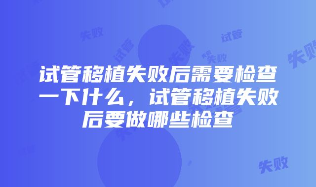 试管移植失败后需要检查一下什么，试管移植失败后要做哪些检查