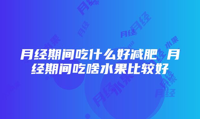 月经期间吃什么好减肥 月经期间吃啥水果比较好