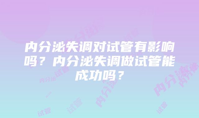 内分泌失调对试管有影响吗？内分泌失调做试管能成功吗？