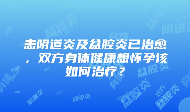 患阴道炎及盆腔炎已治愈，双方身体健康想怀孕该如何治疗？