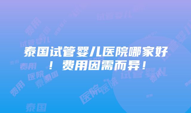 泰国试管婴儿医院哪家好！费用因需而异！