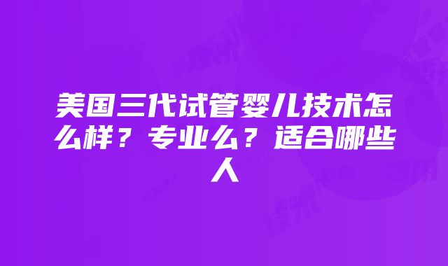 美国三代试管婴儿技术怎么样？专业么？适合哪些人