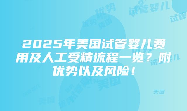 2025年美国试管婴儿费用及人工受精流程一览？附优势以及风险！