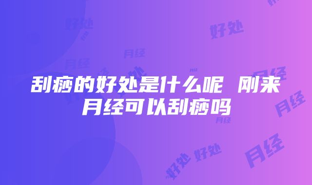 刮痧的好处是什么呢 刚来月经可以刮痧吗