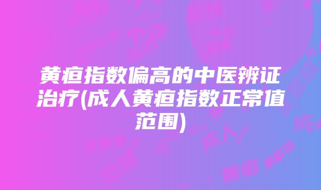 黄疸指数偏高的中医辨证治疗(成人黄疸指数正常值范围)