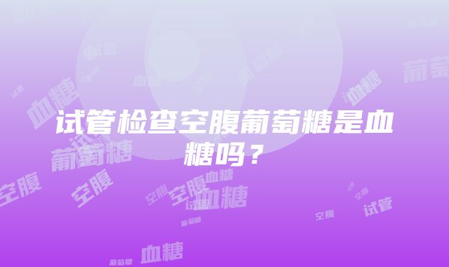 试管检查空腹葡萄糖是血糖吗？