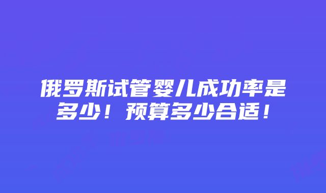 俄罗斯试管婴儿成功率是多少！预算多少合适！