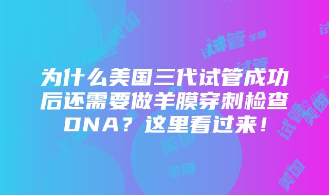 为什么美国三代试管成功后还需要做羊膜穿刺检查DNA？这里看过来！