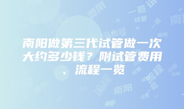 南阳做第三代试管做一次大约多少钱？附试管费用、流程一览