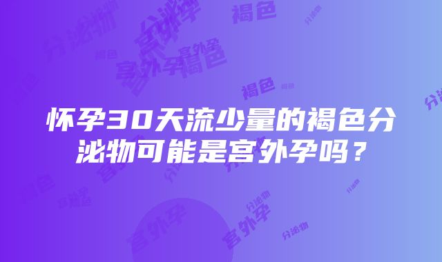 怀孕30天流少量的褐色分泌物可能是宫外孕吗？